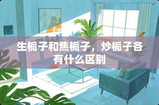 生栀子和焦栀子，炒栀子各有什么区别