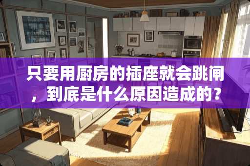 只要用厨房的插座就会跳闸，到底是什么原因造成的？