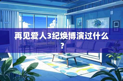 再见爱人3纪焕博演过什么？