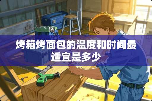 烤箱烤面包的温度和时间最适宜是多少 烤箱烤面包的温度和时间最适宜是多少