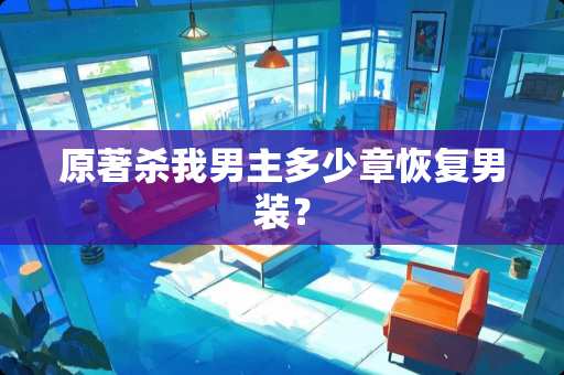原著杀我男主多少章恢复男装？