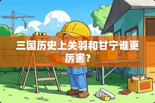 三国历史上关羽和甘宁谁更厉害？