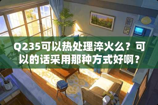 Q235可以热处理淬火么？可以的话采用那种方式好啊？谢谢？
