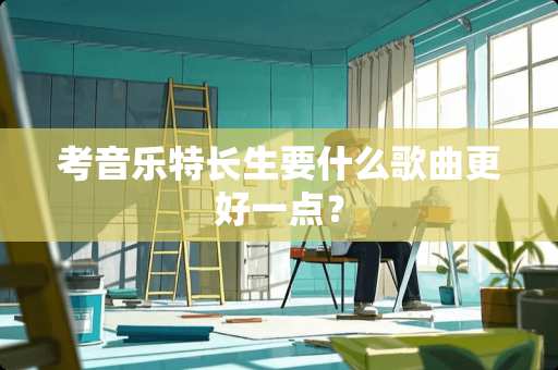 考音乐特长生要什么歌曲更好一点？