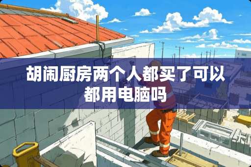 胡闹厨房两个人都买了可以都用电脑吗