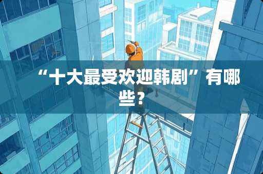 “十大最受欢迎韩剧”有哪些？