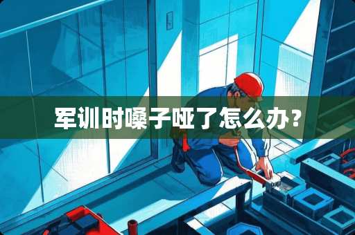 军训时嗓子哑了怎么办？