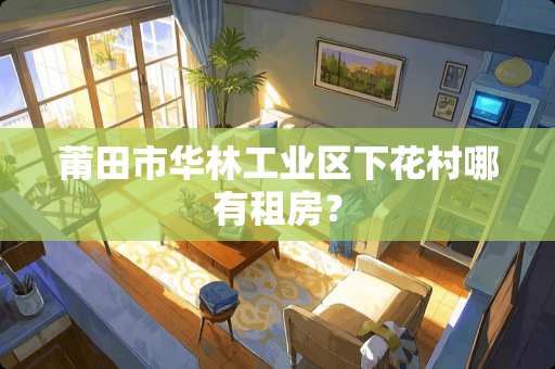 莆田市华林工业区下花村哪有租房？