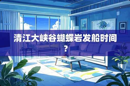 清江大峡谷蝴蝶岩发船时间？