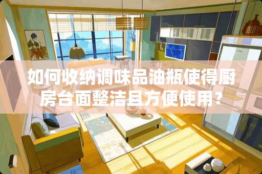 如何收纳调味品油瓶使得厨房台面整洁且方便使用？