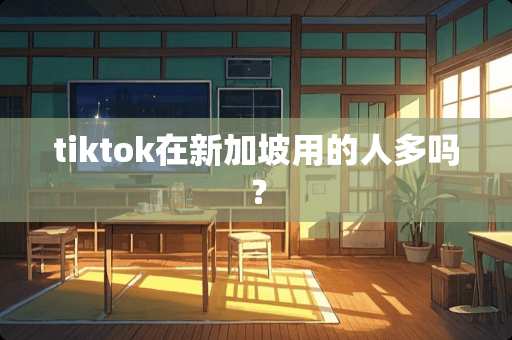 tiktok在新加坡用的人多吗？