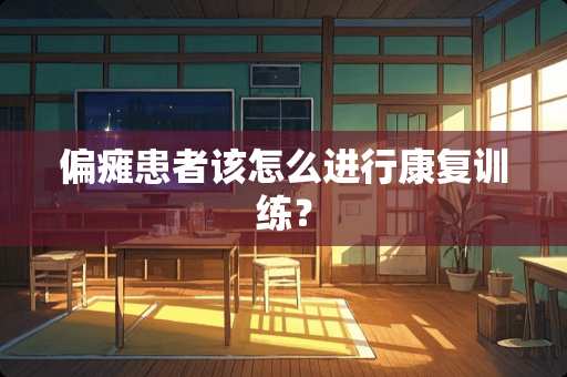 偏瘫患者该怎么进行康复训练？