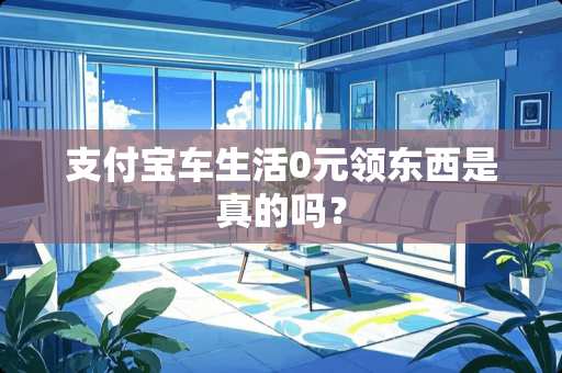支付宝车生活0元领东西是真的吗？