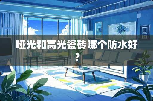 哑光和高光瓷砖哪个防水好？