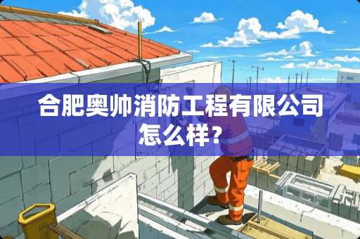 合肥奥帅消防工程有限公司怎么样？