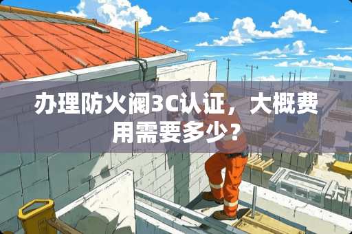 办理防火阀3C认证，大概费用需要多少？