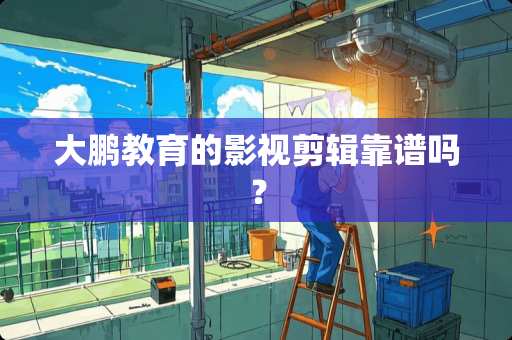 大鹏教育的影视剪辑靠谱吗？