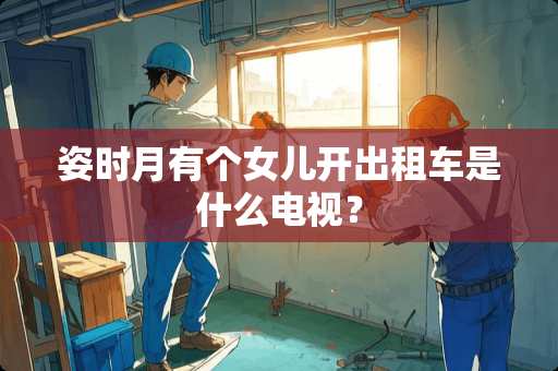 姿时月有个女儿开出租车是什么电视？