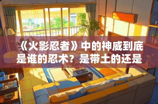《火影忍者》中的神威到底是谁的忍术？是带土的还是卡卡西的（我知道两个人都会用）