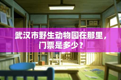 武汉市野生动物园在那里，门票是多少？