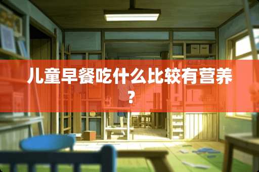 儿童早餐吃什么比较有营养？