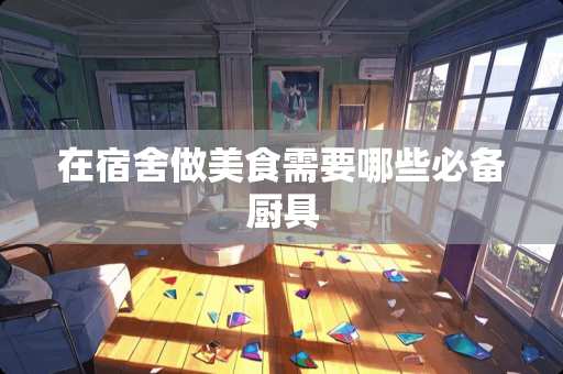 在宿舍做美食需要哪些必备厨具