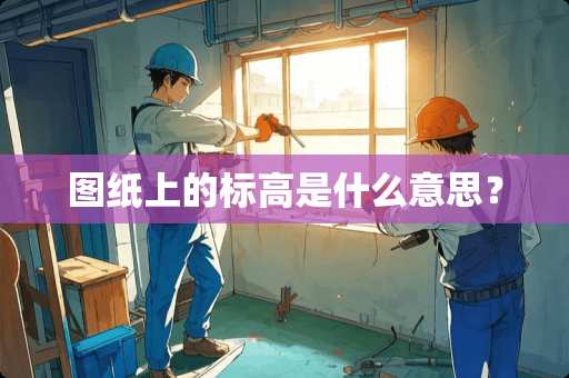 图纸上的标高是什么意思？