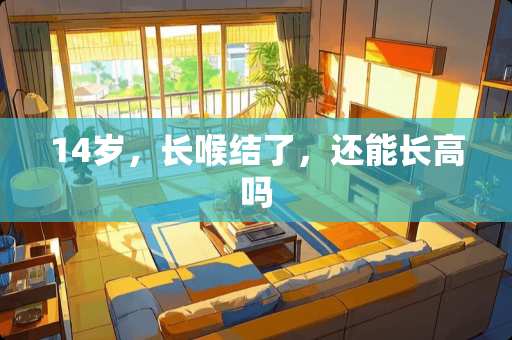 14岁，长喉结了，还能长高吗