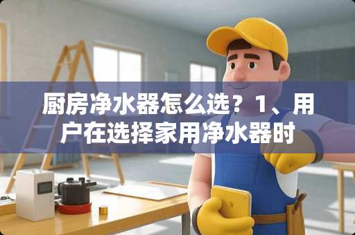 厨房净水器怎么选？1、用户在选择家用净水器时