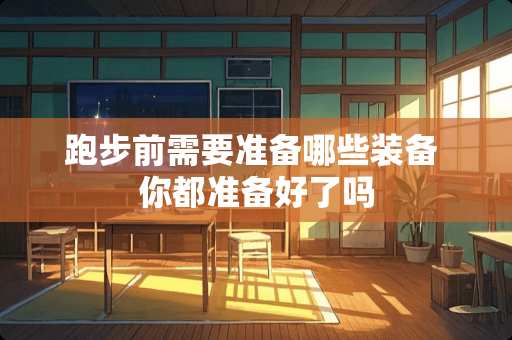跑步前需要准备哪些装备 你都准备好了吗