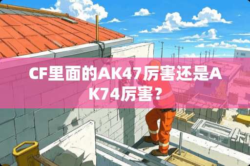 CF里面的AK47厉害还是AK74厉害？