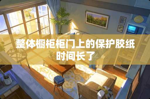 整体橱柜柜门上的保护胶纸时间长了