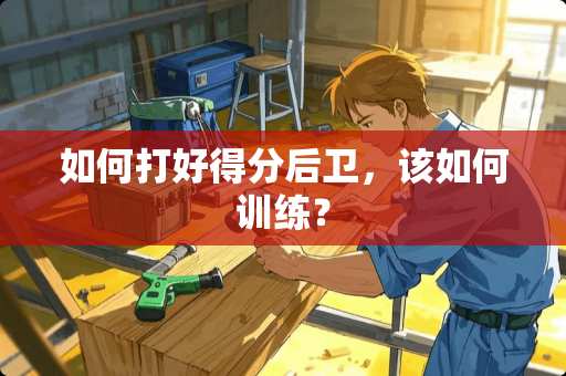 如何打好得分后卫，该如何训练？