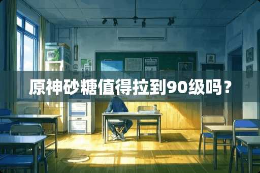 原神砂糖值得拉到90级吗？