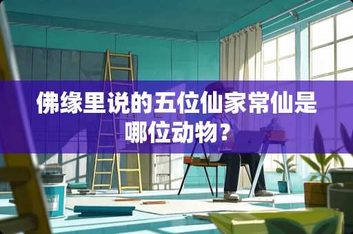 佛缘里说的五位仙家常仙是哪位动物？