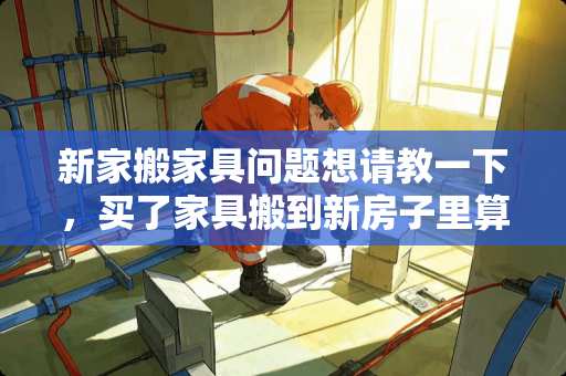 新家搬家具问题想请教一下，买了家具搬到新房子里算不算搬家？