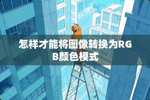 怎样才能将图像转换为RGB颜色模式