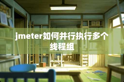 jmeter如何并行执行多个线程组