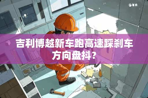 吉利博越新车跑高速踩刹车方向盘抖？