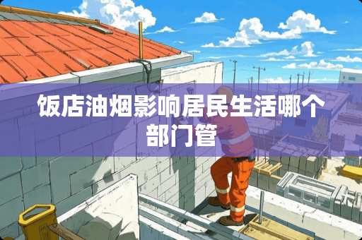 饭店油烟影响居民生活哪个部门管