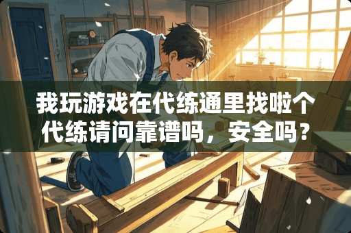 我玩游戏在代练通里找啦个代练请问靠谱吗，安全吗？