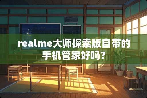 realme大师探索版自带的手机管家好吗？
