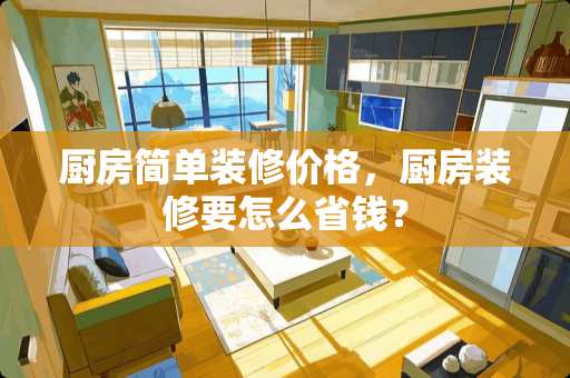 厨房简单装修价格，厨房装修要怎么省钱？