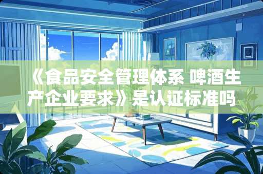 《食品安全管理体系 啤酒生产企业要求》是认证标准吗？