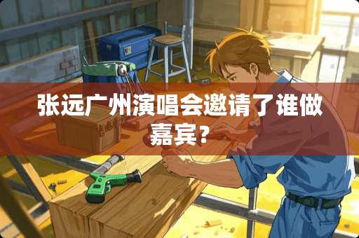 张远广州演唱会邀请了谁做嘉宾？