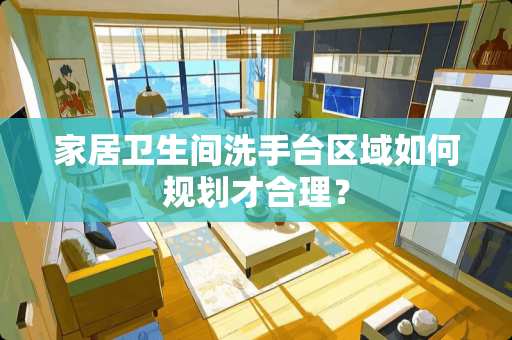 家居卫生间洗手台区域如何规划才合理？