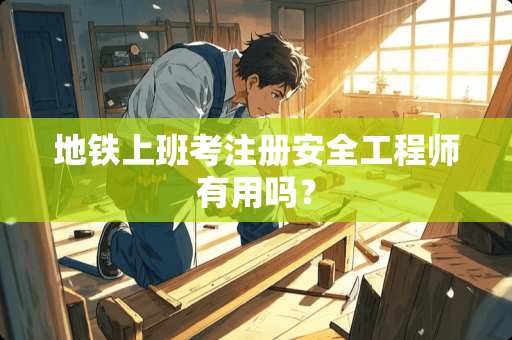 地铁上班考注册安全工程师有用吗？