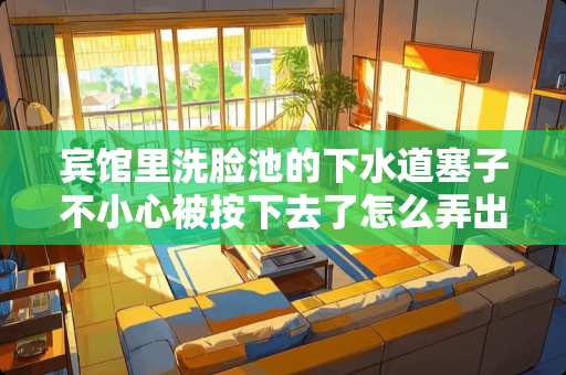 宾馆里洗脸池的下水道塞子不小心被按下去了怎么弄出来