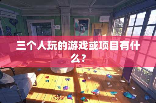 三个人玩的游戏或项目有什么？