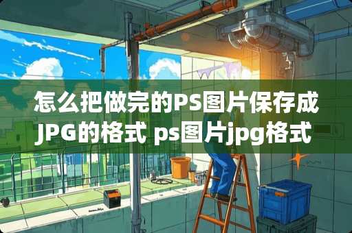 怎么把做完的PS图片保存成JPG的格式 ps图片jpg格式